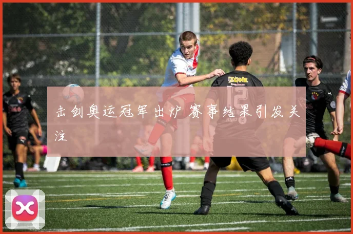 击剑奥运冠军出炉 赛事结果引发关注