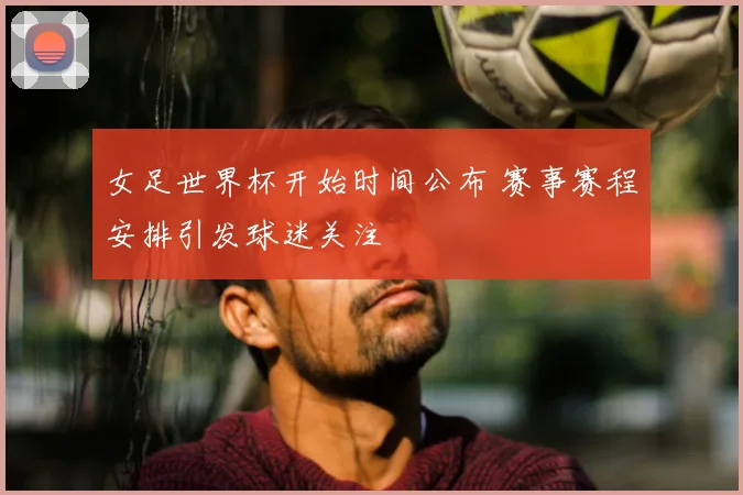 女足世界杯开始时间公布 赛事赛程安排引发球迷关注