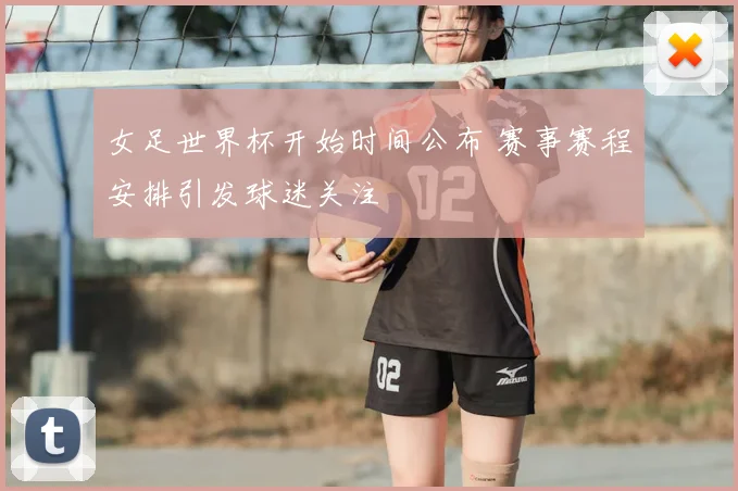 女足世界杯开始时间公布 赛事赛程安排引发球迷关注