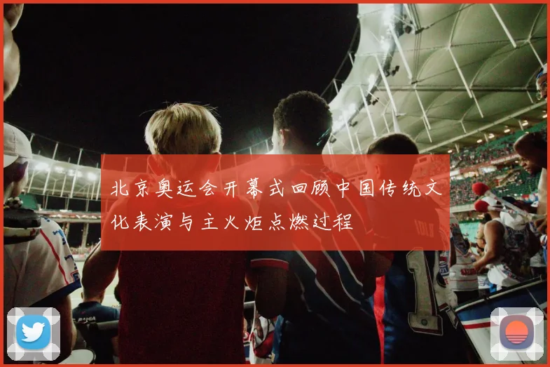北京奥运会开幕式回顾中国传统文化表演与主火炬点燃过程