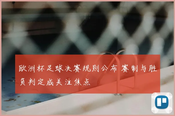 欧洲杯足球决赛规则公布 赛制与胜负判定成关注焦点