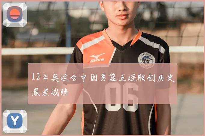 12年奥运会中国男篮五连败创历史最差战绩