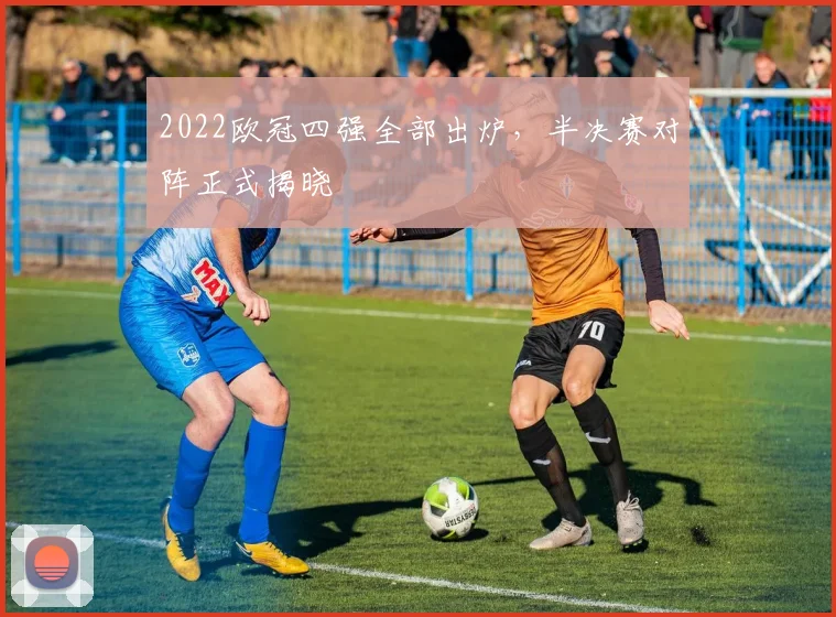 2022欧冠四强全部出炉，半决赛对阵正式揭晓