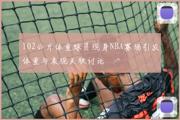 102公斤体重球员现身NBA赛场引发体重与表现关联讨论