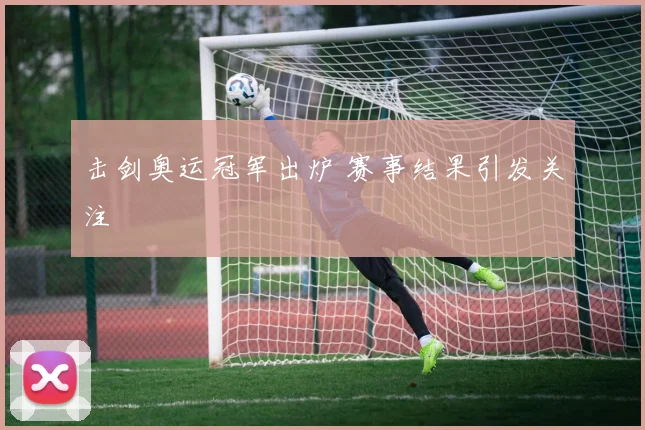 击剑奥运冠军出炉 赛事结果引发关注