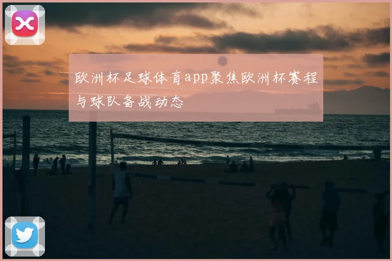 欧洲杯足球体育app聚焦欧洲杯赛程与球队备战动态