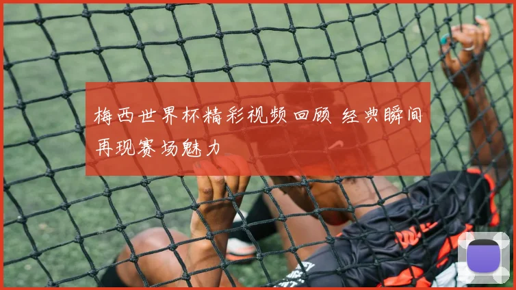 梅西世界杯精彩视频回顾 经典瞬间再现赛场魅力