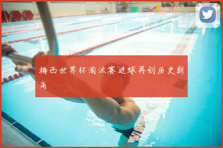 梅西世界杯淘汰赛进球再创历史新高