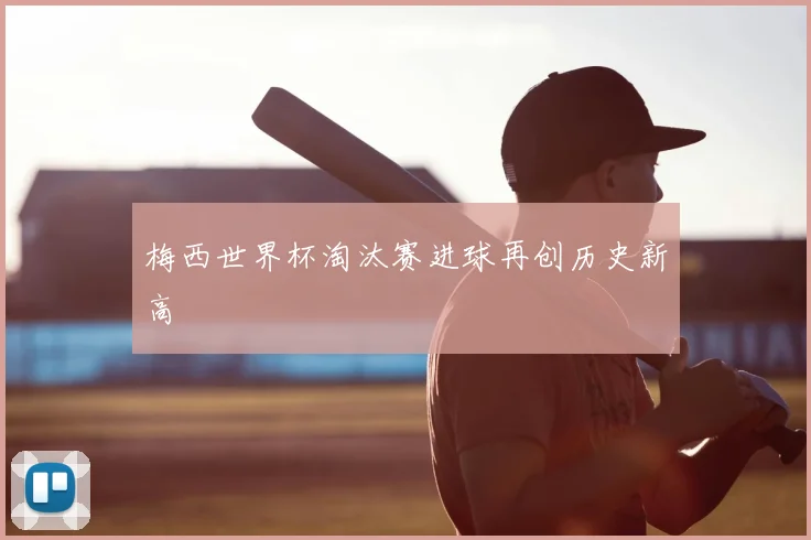 梅西世界杯淘汰赛进球再创历史新高