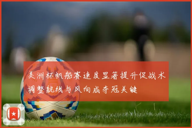 美洲杯帆船赛速度显著提升促战术调整航线与风向成夺冠关键